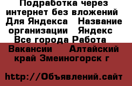 Подработка через интернет без вложений. Для Яндекса › Название организации ­ Яндекс - Все города Работа » Вакансии   . Алтайский край,Змеиногорск г.